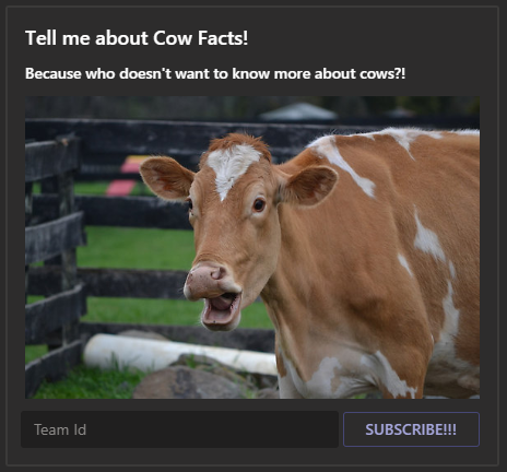 A picture of the type of card shown posted in Microsoft Teams by the CowFacts bot.  It says 'Tell me about Cow Facts!' with the subtitle 'Because who doesn't want to know more about cows?! With a picture of a surprised looking cow and a Subscribe button.